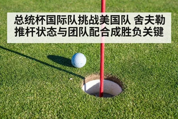 总统杯国际队挑战美国队 舍夫勒推杆状态与团队配合成胜负关键