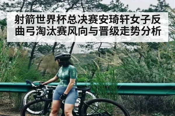射箭世界杯总决赛安琦轩女子反曲弓淘汰赛风向与晋级走势分析