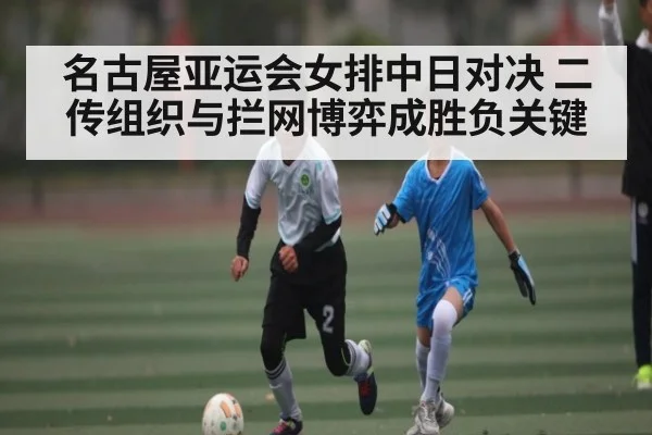 名古屋亚运会女排中日对决 二传组织与拦网博弈成胜负关键