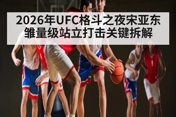 2026年UFC格斗之夜宋亚东雏量级站立打击关键拆解