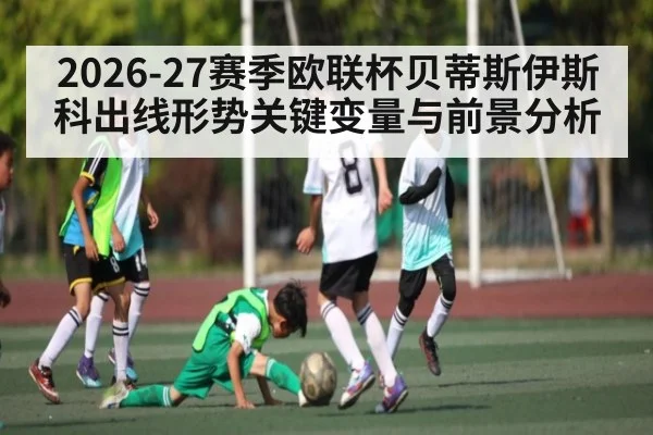 2026-27赛季欧联杯贝蒂斯伊斯科出线形势关键变量与前景分析