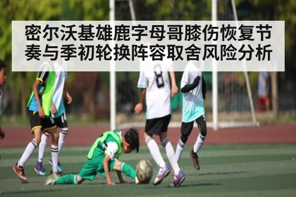 密尔沃基雄鹿字母哥膝伤恢复节奏与季初轮换阵容取舍风险分析