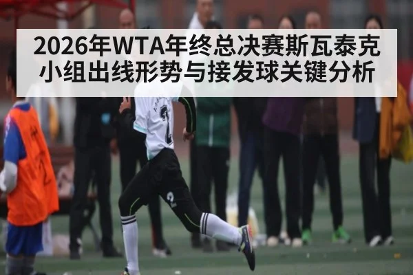 2026年WTA年终总决赛斯瓦泰克小组出线形势与接发球关键分析